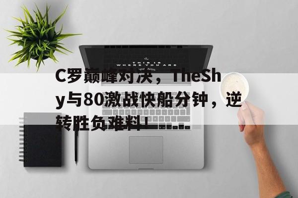 PG-关于C罗巅峰对决，TheShy与80激战快船分钟，逆转胜负难料！的信息
