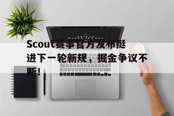 PG-Scout赛事官方发布挺进下一轮新规，掘金争议不断！的简单介绍